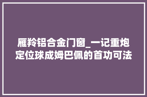 雁羚铝合金门窗_一记重炮定位球成姆巴佩的首功可法国照样屈居第二