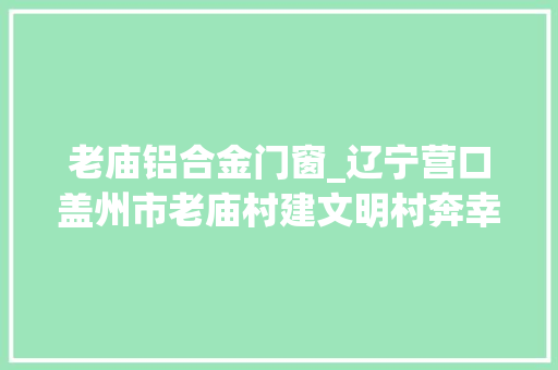 老庙铝合金门窗_辽宁营口盖州市老庙村建文明村奔幸福路