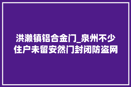 洪濑镇铝合金门_泉州不少住户未留安然门封闭防盗网成消防隐患