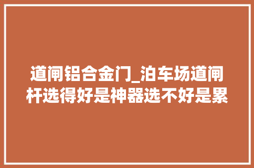 道闸铝合金门_泊车场道闸杆选得好是神器选不好是累赘