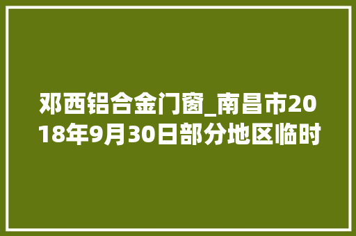 邓西铝合金门窗_南昌市2018年9月30日部分地区临时日前停电信息