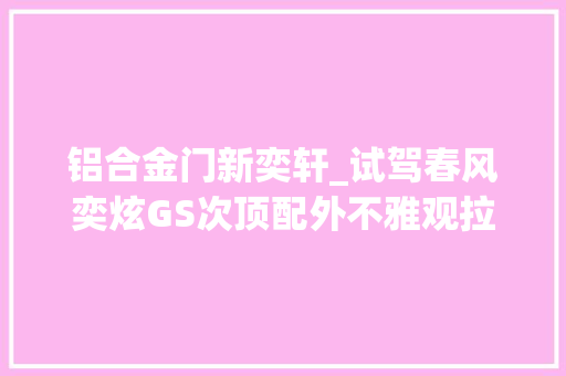 铝合金门新奕轩_试驾春风奕炫GS次顶配外不雅观拉风设备丰富1019万买它值吗