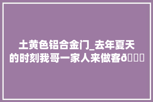 土黄色铝合金门_去年夏天的时刻我哥一家人来做客🛋️那时出租屋还没怎么改造
