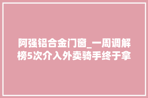 阿强铝合金门窗_一周调解榜5次介入外卖骑手终于拿到被拖欠的工资和补贴