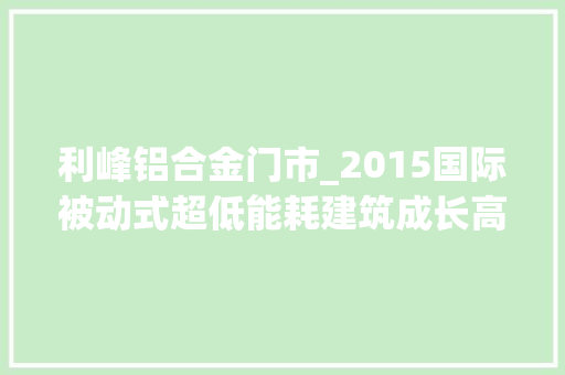 利峰铝合金门市_2015国际被动式超低能耗建筑成长高峰论坛盛大开幕