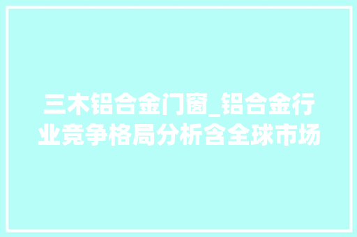 三木铝合金门窗_铝合金行业竞争格局分析含全球市场重点企业竞争特点