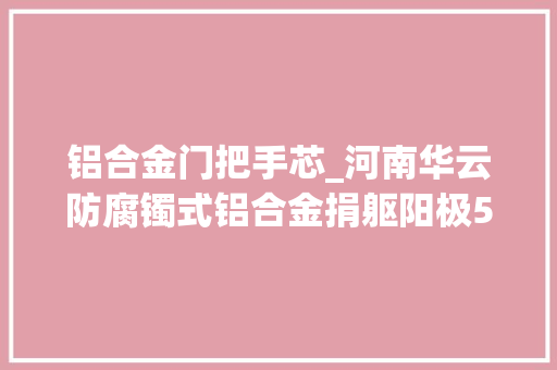 铝合金门把手芯_河南华云防腐镯式铝合金捐躯阳极50公斤470×480×25×51
