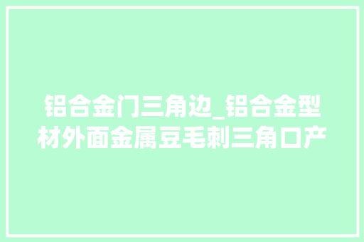 铝合金门三角边_铝合金型材外面金属豆毛刺三角口产生的原因及解决办法