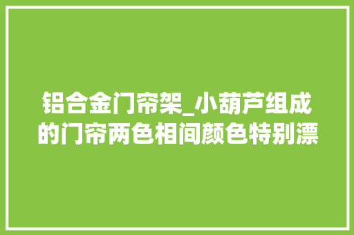 铝合金门帘架_小葫芦组成的门帘两色相间颜色特别漂亮效果特别好
