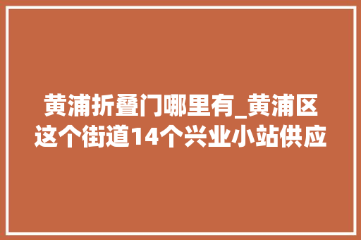 黄浦折叠门哪里有_黄浦区这个街道14个兴业小站供应自愿做事