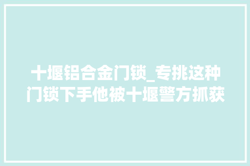 十堰铝合金门锁_专挑这种门锁下手他被十堰警方抓获当心
