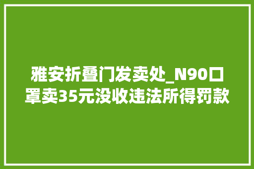 雅安折叠门发卖处_N90口罩卖35元没收违法所得罚款5000元四川雅安宣告8起范例案例