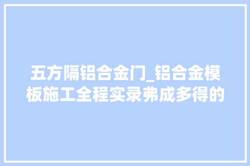 五方隔铝合金门_铝合金模板施工全程实录弗成多得的好文章