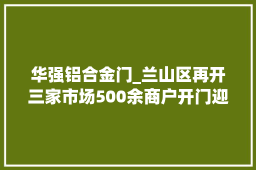 华强铝合金门_兰山区再开三家市场500余商户开门迎客
