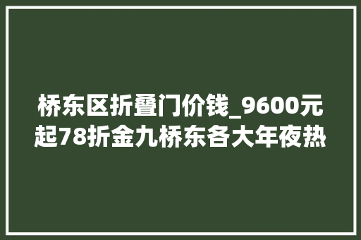 桥东区折叠门价钱_9600元起78折金九桥东各大年夜热门板块报价出炉