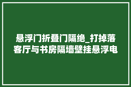 悬浮门折叠门隔绝_打掉落客厅与书房隔墙壁挂悬浮电视墙做隔断实现功能区互通共享