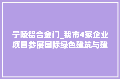 宁陵铝合金门_我市4家企业项目参展国际绿色建筑与建筑节能大年夜会暨新技能与产品博览会