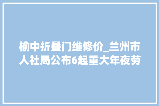 榆中折叠门维修价_兰州市人社局公布6起重大年夜劳动保障违法案件 推拉门