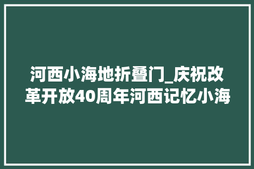 河西小海地折叠门_庆祝改革开放40周年河西记忆小海地小二楼的前世今生