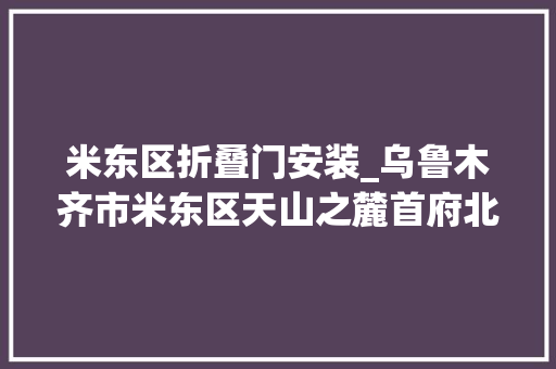 米东区折叠门安装_乌鲁木齐市米东区天山之麓首府北大年夜门