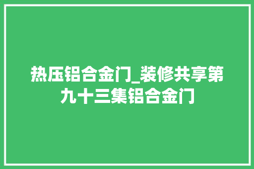 热压铝合金门_装修共享第九十三集铝合金门