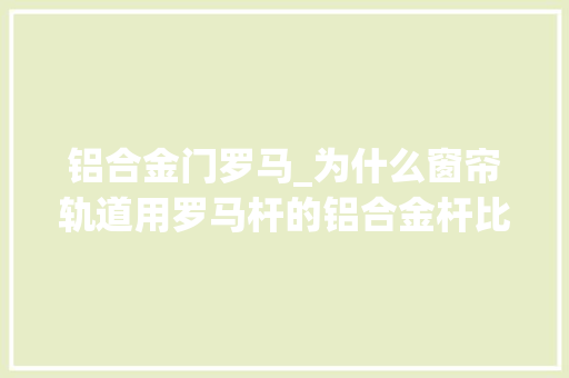 铝合金门罗马_为什么窗帘轨道用罗马杆的铝合金杆比较好