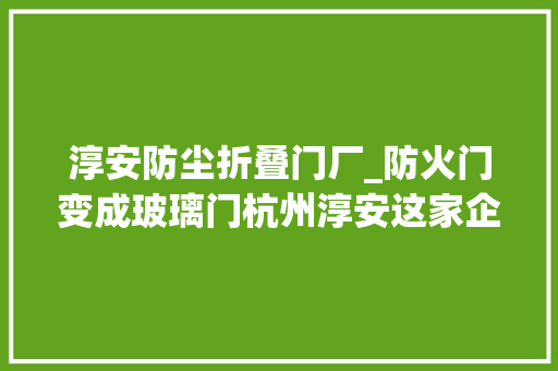 淳安防尘折叠门厂_防火门变成玻璃门杭州淳安这家企业被要求限日整改