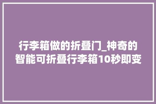 行李箱做的折叠门_神奇的智能可折叠行李箱10秒即变平板
