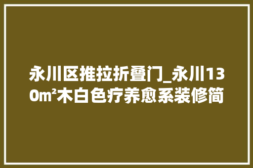 永川区推拉折叠门_永川130㎡木白色疗养愈系装修简约生活清晰淡雅