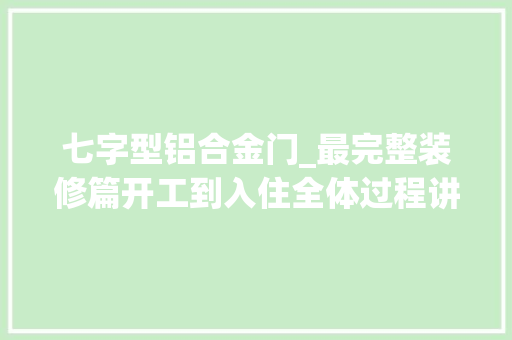 七字型铝合金门_最完整装修篇开工到入住全体过程讲解及留心事项要装修的收了