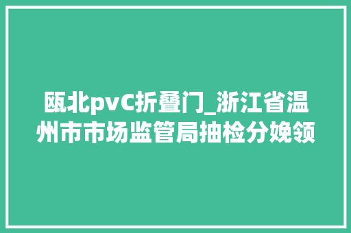 瓯北pvC折叠门_浙江省温州市市场监管局抽检分娩领域建材产品98批次不合格创造率173