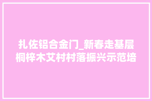 扎佐铝合金门_新春走基层桐梓木艾村村落振兴示范培植有序推进