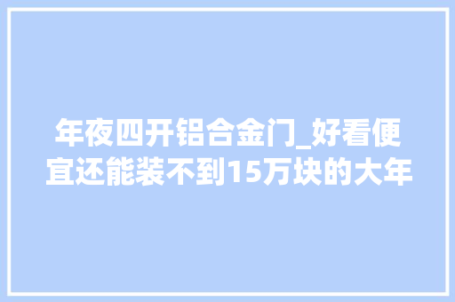 年夜四开铝合金门_好看便宜还能装不到15万块的大年夜四厢照样凡尔赛C5X喷鼻香