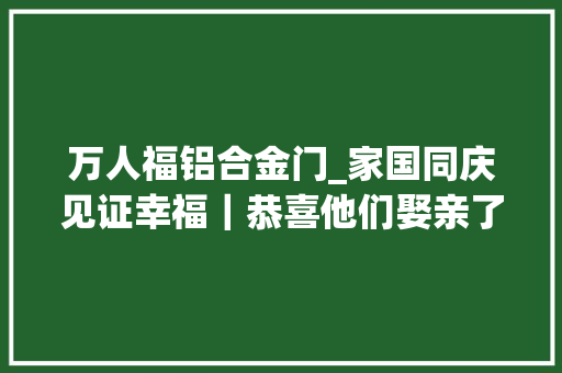 万人福铝合金门_家国同庆见证幸福｜恭喜他们娶亲了婚礼现场掠影→