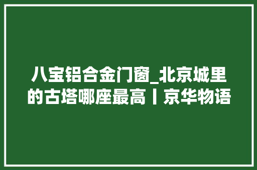 八宝铝合金门窗_北京城里的古塔哪座最高丨京华物语