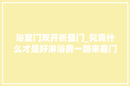 浴室门双开折叠门_究竟什么才是好淋浴房一路来看门道理想探秘七