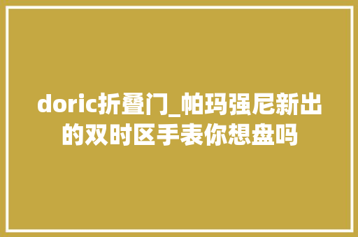 doric折叠门_帕玛强尼新出的双时区手表你想盘吗 折叠门