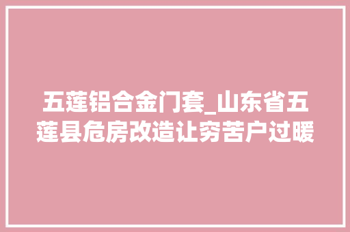 五莲铝合金门套_山东省五莲县危房改造让穷苦户过暖冬