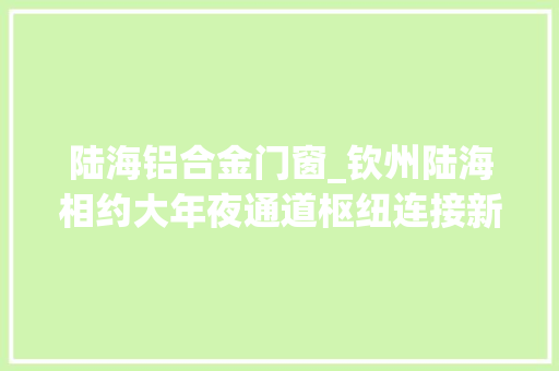 陆海铝合金门窗_钦州陆海相约大年夜通道枢纽连接新市场