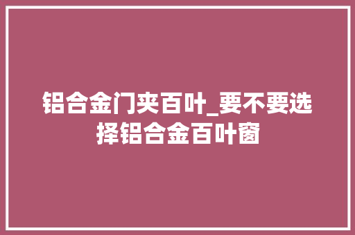 铝合金门夹百叶_要不要选择铝合金百叶窗