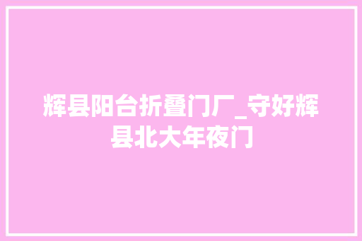 辉县阳台折叠门厂_守好辉县北大年夜门