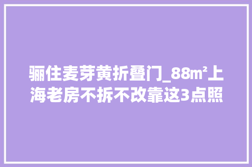 骊住麦芽黄折叠门_88㎡上海老房不拆不改靠这3点照样逆袭
