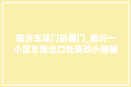 临沂车库门折叠门_临沂一小区车库出口处要改小商铺物业未改商铺 防火门