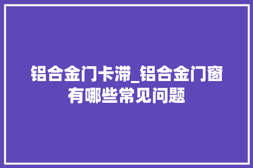 铝合金门卡滞_铝合金门窗有哪些常见问题