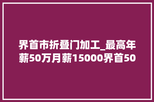 界首市折叠门加工_最高年薪50万月薪15000界首5000个用工岗位信息快转给需要的亲友 折叠门