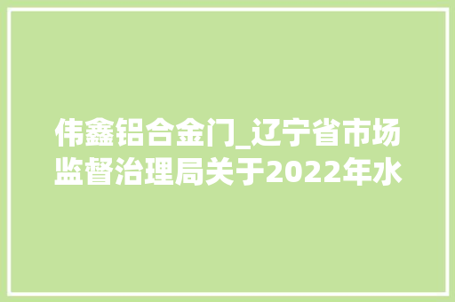 伟鑫铝合金门_辽宁省市场监督治理局关于2022年水泥等产品质量监督抽查情况的传递