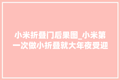 小米折叠门后果图_小米第一次做小折叠就大年夜受迎接卢伟冰MIXFlip卖得异常好