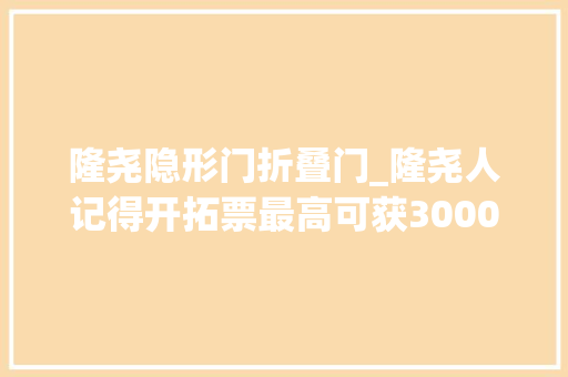 隆尧隐形门折叠门_隆尧人记得开拓票最高可获3000元大年夜奖