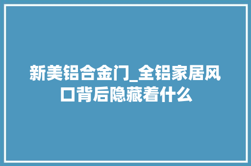新美铝合金门_全铝家居风口背后隐藏着什么