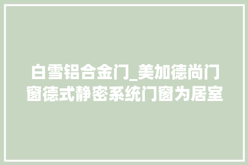 白雪铝合金门_美加德尚门窗德式静密系统门窗为居室防寒保暖